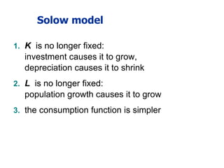 Solow model
1. K is no longer fixed:
investment causes it to grow,
depreciation causes it to shrink
2. L is no longer fixed:
population growth causes it to grow
3. the consumption function is simpler
 