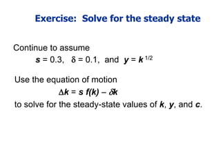 Exercise: Solve for the steady state
Continue to assume
s = 0.3,  = 0.1, and y = k 1/2
Use the equation of motion
k = s f(k)  k
to solve for the steady-state values of k, y, and c.
 