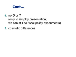 Cont…
4. no G or T
(only to simplify presentation;
we can still do fiscal policy experiments)
5. cosmetic differences
 