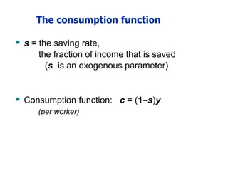 The consumption function
 s = the saving rate,
the fraction of income that is saved
(s is an exogenous parameter)
 Consumption function: c = (1–s)y
(per worker)
 