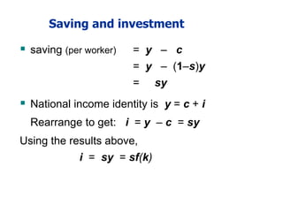 Saving and investment
 saving (per worker) = y – c
= y – (1–s)y
= sy
 National income identity is y = c + i
Rearrange to get: i = y – c = sy
Using the results above,
i = sy = sf(k)
 