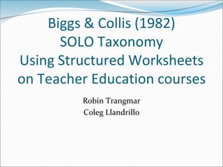 Biggs & Collis (1982)
Using Structured SOLO
Taxonomy Worksheets on
Teacher Education courses
Robin Trangmar
 