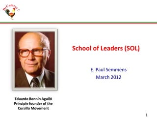 School of Leaders (SOL)
E. Paul Semmens
March 2012

Eduardo Bonnín Aguiló
Principle founder of the
Cursillo Movement
1

 
