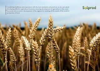 4
Combining traditions and experience with the best standards and practices we do care about
developing effective agricultural business, ensuring development of agriculture in this coun-
try, social and economic development of the regions for meeting all the needs of the world in
production of food.
4
 