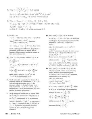 x 2 y − 2 xy 2 − 4
          7. ∇f ( x, y ) =                ,         = 0, 0 at (1, 2).
                                    x2        y2
               D = f xx f yy – f xy = (4 x – 3)(8 y – 3) – (1)2 = 32 x −3 y −3 − 1, f xx = 4 x −3
                                 2

               At (1, 2): D = 3 > 0 , and f xx > 0, so a local minimum at (1, 2).

          8. ∇f ( x, y ) = –2 exp(– x 2 – y 2 + 4 y ) x, y – 2 = 0, 0 at (0, 2).
                D = f xx f yy – f xy = exp 2(− x 2 − y 2 + 4 y )[(4 x 2 − 2)(4 y 2 − 16 y + 14) − (4 xy − 8 x) 2 ],
                                  2


                f xx = (4 x 2 – 2) exp(– x 2 – y 2 + 4 y )
               At (0, 2) : D > 0 , and f xx < 0, so local maximum at (0, 2).



          9. Let ∇f ( x, y )                                                                     13. ∇f ( x, y ) = 2 x, – 2 y = 0, 0 at (0, 0).
               = – sin x – sin( x + y ), – sin y – sin( x + y ) = 0, 0                                  D = f xx f yy – f xy = (2)(–2) – (0)2 < 0, so (0, 0) is
                                                                                                                          2

                      ⎛ – sin x – sin( x + y ) = 0 ⎞                                                   a saddle point. A parametric representation of the
               Then ⎜                              ⎟ . Therefore,
                      ⎝ sin y + sin( x + y ) = 0 ⎠                                                     boundary of S is x = cos t, y = sin t, t in
                                              π                                                        [0, 2π ] .
                sin x = sin y , so x = y = . However, these values
                                              4                                                          f ( x, y ) = f ( x(t ), y (t )) = cos 2 t – sin 2 t + 1
               satisfy neither equation. Therefore, the gradient is                                     = cos 2t – 1
               defined but never zero in its domain, and the                                            cos 2t – 1 is maximum if cos 2t = 1, which occurs
               boundary of the domain is outside the domain, so                                        for t = 0, π , 2π . The points of the curve are
               there are no critical points.
                                                                                                        (±1, 0). f (±1, 0) = 2
        10. ∇f ( x, y ) = 2 x – 2a cos y, 2ax sin y = 0, 0 at                                          f(x, y) = cos 2t – 1 is minimum if cos 2t = –1,
                                                                                                                                     π 3π
               ⎛     π⎞                                                                                which occurs for t = ,                . The points of the
               ⎜ 0, ± ⎟ , (a, 0)                                                                                                     2 2
               ⎝     2⎠
                                                                                                       curve are (0, ±1). f (0, ±1) = 0 . Global minimum
               D = f xx f yy – f xy = (2)(2ax cos y ) – (2a sin y )2 ,
                                 2
                                                                                                       of 0 at (0, ± 1); global maximum of 2 at (±1, 0).
                f xx = 2
                                                                                                 14. ∇f ( x, y ) = 2 x − 6, 2 y − 8 = 0, 0 at (3, 4),
                  ⎛     π⎞                     ⎛     π⎞
               At ⎜ 0, ± ⎟ : D = –4a 2 < 0, so ⎜ 0, ± ⎟ are                                            which is outside S, so there are no stationary
                  ⎝     2⎠                     ⎝     2⎠
                                                                                                       points. There are also no singular points.
               saddle points. At (a, 0): D = 4a 2 > 0 and                                               x = cos t , y = sin t , t in [0, 2π ] is a parametric
                f xx > 0, so local minimum at (a, 0).                                                  representation of the boundary of S.
                                                                                                        f ( x, y ) = f ( x(t ), y (t ))
        11. We do not need to use calculus for this one. 3x is
            minimum at 0 and 4y is minimum at –1. (0, –1) is                                            = cos 2 t – 6 cos t + sin 2 t – 8sin t + 7
            in S, so 3x + 4y is minimum at (0, –1); the                                                 = 8 − 6 cos t − 8sin t = F (t )
            minimum value is –4. Similarly, 3x and 4y are                                                                                       4
            each maximum at 1. (1, 1) is in S, so 3x + 4y is                                            F ′(t ) = 6sin t – 8cos t = 0 if tan t = . t can be
                                                                                                                                                3
            maximum at (1, 1); the maximum value is 7. (Use
                                                                                                       in the 1st or 3rd quadrants. The corresponding
            calculus techniques and compare.)
                                                                                                                                   ⎛ 3 4⎞
                                                                                                       points of the curve are ⎜ ± , ± ⎟ .
        12. We do not need to use calculus for this one. Each                                                                      ⎝ 5 5⎠
               of x 2 and y 2 is minimum at 0 and (0, 0) is in S,                                         ⎛    3 4⎞             ⎛ 3 4⎞
                                                                                                        f ⎜ – , – ⎟ = 18; f ⎜ , ⎟ = –2
               so x 2 + y 2 is minimum at (0, 0); the minimum                                             ⎝ 5 5⎠                ⎝5 5⎠
                                                                                                                                      ⎛3 4⎞
               value is 0. Similarly, x 2 and y 2 are maximum at                                       Global minimum of –2 at ⎜ , ⎟ ; global
                                                                                                                                      ⎝5 5⎠
               x = 3 and y = 4, respectively, and (3, 4) is in S, so
                                                                                                                              ⎛ 3 4⎞
                x 2 + y 2 is maximum at (3, 4); the maximum                                            maximum of 18 at ⎜ – , – ⎟ .
                                                                                                                              ⎝ 5 5⎠
               value is 25. (Use calculus techniques and
               compare.)

      776         Section 12.8                                                                                                  Instructor’s Resource Manual
© 2007 Pearson Education, Inc., Upper Saddle River, NJ. All rights reserved. This material is protected under all copyright laws as they currently exist. No portion of this material may be
reproduced, in any form or by any means, without permission in writing from the publisher.
 