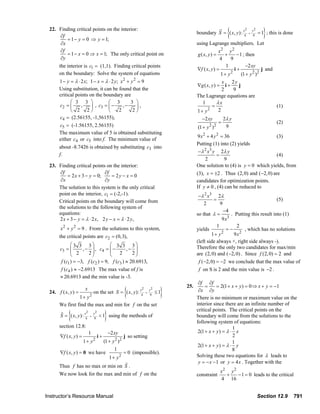 22. Finding critical points on the interior:
                             ∂f
                                = 1 − y = 0 ⇒ y = 1;
                                                                                                                                            {
                                                                                                                        boundary S = ( x, y ): x4
                                                                                                                                                       2
                                                                                                                                                           +
                                                                                                                                                               y2
                                                                                                                                                               9      }
                                                                                                                                                                    = 1 ; this is done

                             ∂x                                                                                         using Lagrange multipliers. Let
                             ∂f                                                                                                       x2 y 2
                                = 1 − x = 0 ⇒ x = 1; The only critical point on                                         g ( x, y ) =     +      − 1 ; then
                             ∂y                                                                                                       4     9
                                the interior is c1 = (1,1). Finding critical points                                                      1            −2 xy
                                                                                                                        ∇f ( x, y ) =         i+               j and
                                                                                                                                            2
                                on the boundary: Solve the system of equations                                                         1+ y        (1 + y 2 )2
                                1 − y = λ ⋅ 2 x; 1 − x = λ ⋅ 2 y; x 2 + y 2 = 9                                                        x     2y
                                                                                                                        ∇g ( x , y ) = i +       j
                                Using substitution, it can be found that the                                                           2      9
                                critical points on the boundary are                                                     The Lagrange equations are
                                      ⎛ 3 3 ⎞              ⎛ 3          3 ⎞                                                1         λx
                                c2 = ⎜      ,    ⎟ , c3 = ⎜ −      ,−      ⎟,                                                     =                                  (1)
                                      ⎝ 2 2⎠               ⎝     2       2⎠                                                    2     2
                                                                                                                        1+ y
                                c4 = (2.56155, -1,56155),                                                                   −2 xy         2λ y
                                                                                                                                      =                                      (2)
                                c5 = (-1.56155, 2.56155)                                                                        2 2
                                                                                                                         (1 + y )          9
                                The maximum value of 5 is obtained substituting
                                                                                                                        9 x 2 + 4 y 2 = 36                    (3)
                                either c4 or c5 into f. The minimum value of
                                                                                                                        Putting (1) into (2) yields
                                about -8.7426 is obtained by substituting c3 into
                                                                                                                        −λ 2 x3 y 2λ y
                                f.                                                                                                  =                         (4)
                                                                                                                             2          9
                         23. Finding critical points on the interior:                                                   One solution to (4) is y = 0 which yields, from
                              ∂f                      ∂f                                                                (3), x = ±2 . Thus (2, 0) and (−2, 0) are
                                  = 2 x + 3 − y = 0;      = 2y − x = 0
                              ∂x                      ∂y                                                                candidates for optimization points.
                             The solution to this system is the only critical                                           If y ≠ 0 , (4) can be reduced to
                             point on the interior, c1 = (-2,-1).                                                        − λ 2 x 3 2λ
                             Critical points on the boundary will come from                                                        =                                 (5)
                                                                                                                            2          9
                             the solutions to the following system of
                                                                                                                                         −4
                             equations:                                                                                 so that λ =          . Putting this result into (1)
                              2 x + 3 − y = λ ⋅ 2 x, 2 y − x = λ ⋅ 2 y ,                                                                9 x3
                                                                                                                                     1          2
                                 x 2 + y 2 = 9 . From the solutions to this system,                                     yields            =−        , which has no solutions
                                                                                                                                        2
                                the critical points are c2 = (0,3),                                                               1+ y        9 x2
                                                                                                                        (left side always +, right side always -).
                                      ⎛3 3 3⎞             ⎛ 3 3 3⎞                                                      Therefore the only two candidates for max/min
                                c3 = ⎜⎜ 2   , − ⎟ , c4 = ⎜ −
                                                          ⎜ 2 ,− 2 ⎟
                                      ⎝        2⎟⎠        ⎝
                                                                        ⎟
                                                                        ⎠                                               are (2, 0) and (−2, 0) . Since f (2, 0) = 2 and
                                f (c1 ) = −3, f (c2 ) = 9, f (c3 ) ≈ 20.6913,                                            f (−2, 0) = −2 we conclude that the max value of
                                f (c4 ) ≈ −2.6913 The max value of f is                                                  f on S is 2 and the min value is −2 .
                                ≈ 20.6913 and the min value is -3.
                                                                                                                         ∂f ∂f
                                                                                                                             =     = 2(1 + x + y ) = 0 ⇒ x + y = −1
                                                                               {                  }
                                                                                         2    2
                                                                                                                  25.
                         24. f ( x, y ) =
                                                x
                                                 on the set S = ( x,         ≤1    y ): x4 + y9                          ∂x ∂y
                                          1 + y2                                                                        There is no minimum or maximum value on the
                                We first find the max and min for f on the set                                          interior since there are an infinite number of

                                      {                            }
                                                 2
                                                                                                                        critical points. The critical points on the
                                                         y2
                                S = ( x, y ): x4     +
                                                         9
                                                              < 1 using the methods of                                  boundary will come from the solutions to the
                                                                                                                        following system of equations:
                                section 12.8:                                                                                               1
                                                     1                 −2 xy                                             2(1 + x + y ) = λ ⋅ x
                                ∇f ( x, y ) =                 i+  j so setting                                                              2
                                                         2
                                                1+ y  (1 + y 2 )2                                                                           1
                                                                                                                         2(1 + x + y ) = λ ⋅ y
                                                            1                                                                               8
                                ∇f ( x, y ) = 0 we have           = 0 (impossible).
                                                         1 + y2                                                         Solving these two equations for λ leads to
                                                                                                                         y = − x − 1 or y = 4 x . Together with the
                                Thus f has no max or min on S .
                                                                                                                                       x2 y2
                                We now look for the max and min of f on the                                             constraint       +   − 1 = 0 leads to the critical
                                                                                                                                       4 16


                       Instructor’s Resource Manual                                                                                                                 Section 12.9         791
© 2007 Pearson Education, Inc., Upper Saddle River, NJ. All rights reserved. This material is protected under all copyright laws as they currently exist. No portion of this material may be
reproduced, in any form or by any means, without permission in writing from the publisher.
 