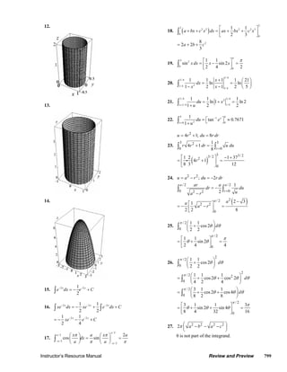 12.                                                                                                                                                                         2
                                                                                                                                                 ⎡     1                                    1       ⎤
                                                                                                                         ∫ ( a + bx + c x ) dx = ⎢ax + 2 bx
                                                                                                                             2
                                                                                                                  18.                                2   2                             2
                                                                                                                                                                                           + c 2 x3 ⎥
                                                                                                                          0
                                                                                                                                                 ⎣                                          3       ⎦0
                                                                                                                                    8
                                                                                                                         = 2a + 2b + c 2
                                                                                                                                    3
                                                                                                                                                                               π
                                                                                                                             π                ⎡1   1        ⎤   π
                                                                                                                  19.    ∫0
                                                                                                                                 sin 2 x dx = ⎢ x − sin 2 x ⎥ =
                                                                                                                                              ⎣2   4        ⎦0 2

                                                                                                                                                                        3/ 4
                                                                                                                             3/ 4      1       1 x +1       1 ⎛ 21 ⎞
                                                                                                                  20.    ∫1/ 4      1 − x2
                                                                                                                                           dx = ln         = ln ⎜ ⎟
                                                                                                                                               2 x − 1 1/ 4 2 ⎝ 5 ⎠

                                                                                                                             3/ 4       1       1           3/ 4  1
                         13.
                                                                                                                  21.    ∫   x =1/ 4   1+ u
                                                                                                                                            du = ln 1 + x 2
                                                                                                                                                2           1/ 4
                                                                                                                                                                 = ln 2
                                                                                                                                                                  2

                                                                                                                             4        1                       4
                                                                                                                  22.    ∫   x=0    1+ u 2
                                                                                                                                           du = ⎡ tan −1 e x ⎤ ≈ 0.7671
                                                                                                                                                ⎣            ⎦0

                                                                                                                         u = 4r 2 + 1; du = 8r dr
                                                                                                                             3                               1 3
                                                                                                                         ∫0 r          4r 2 + 1 dr =
                                                                                                                                                             8 ∫r =0
                                                                                                                  23.                                                u du
                                                                                                                                                                3
                                                                                                                                                 −1 + 373 / 2
                                                                                                                           ⎡1 2
                                                                                                                                         (               )
                                                                                                                                        3/ 2 ⎤
                                                                                                                         = ⎢ i 4r 2 + 1      ⎥ =
                                                                                                                           ⎣8 3              ⎦0      12

                                                                                                                  24. u = a 2 − r 2 ; du = −2r dr
                                                                                                                       a/2      ar             a a/2 1
                                                                                                                      ∫0                dr = − ∫
                                                                                                                                               2 r =0 u
                                                                                                                                                        du
                                                                                                                              a2 − r 2
                         14.                                                                                               a ⎡1 2 2 ⎤
                                                                                                                         =− ⎢   a −r ⎥
                                                                                                                                                               a/2
                                                                                                                                                                     =
                                                                                                                                                                               (
                                                                                                                                                                            a2 2 − 3           )
                                                                                                                           2 ⎣2      ⎦0                                            8

                                                                                                                             π / 2⎛ 1        1        ⎞
                                                                                                                  25.    ∫0            ⎜ 2 + 2 cos 2θ ⎟ dθ
                                                                                                                                       ⎝              ⎠
                                                                                                                                                             π /2
                                                                                                                           ⎡1   1       ⎤                               π
                                                                                                                         = ⎢ θ + sin 2θ ⎥                           =
                                                                                                                           ⎣2   4       ⎦0                              4

                                                                                                                                                               2
                                                                                                                             π / 2⎛ 1            1        ⎞
                                                                                                                  26.    ∫0            ⎜2
                                                                                                                                       ⎝
                                                                                                                                             +
                                                                                                                                                 2
                                                                                                                                                   cos 2θ ⎟ dθ
                                                                                                                                                          ⎠
                                                                                                                                                                                           2
                                                                                                                                 π / 2⎛ 1            1         1         ⎞
                                                                                                                         =∫      ⎜4              +     cos 2θ + cos 2 2θ ⎟ dθ
                                                                                                                                 0
                                                                                                                                 ⎝                   2         4         ⎠
                                                  1
                                ∫e
                                     −2 x
                         15.                dx = − e −2 x + C                                                               π / 2⎛ 3 1            1        ⎞
                                                  2                                                                      =∫      ⎜ 8 + 2 cos 2θ + 8 cos 4θ ⎟ dθ
                                                                                                                           0     ⎝                         ⎠
                                           1         1                                                                                                                         π /2
                                                                                                                           ⎡3   1        1       ⎤                                             3π
                                ∫ xe dx = − xe −2 x + ∫ e−2 x dx + C
                                        −2 x
                         16.                                                                                             = ⎢ θ + sin 2θ + sin 4θ ⎥                                         =
                                           2         2                                                                     ⎣8   4        32      ⎦0                                            16
                                   1 −2 x 1 − 2 x
                                = − xe − e + C
                                   2       4
                                                                                                                  27. 2π ⎛ a 2 − b 2 − a 2 − c 2 ⎞
                                                                                                                          ⎜                       ⎟
                                                                         a/2
                                                                                                                          ⎝                       ⎠
                                  a/2        ⎛ xπ   ⎞    a    ⎛ xπ ⎞        2a                                        θ is not part of the integrand.
                         17.    ∫− a / 2 cos ⎜ a
                                             ⎝
                                                    ⎟dx = sin ⎜
                                                    ⎠    π         ⎟      =
                                                              ⎝ a ⎠− a / 2 π

                       Instructor’s Resource Manual                                                                                                          Review and Preview                          799
© 2007 Pearson Education, Inc., Upper Saddle River, NJ. All rights reserved. This material is protected under all copyright laws as they currently exist. No portion of this material may be
reproduced, in any form or by any means, without permission in writing from the publisher.
 