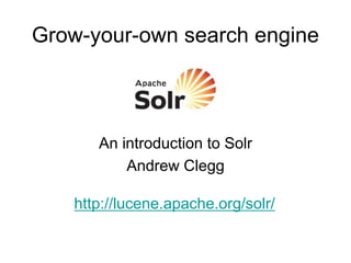 Grow-your-own search engine



      An introduction to Solr
          Andrew Clegg

   http://lucene.apache.org/solr/
 