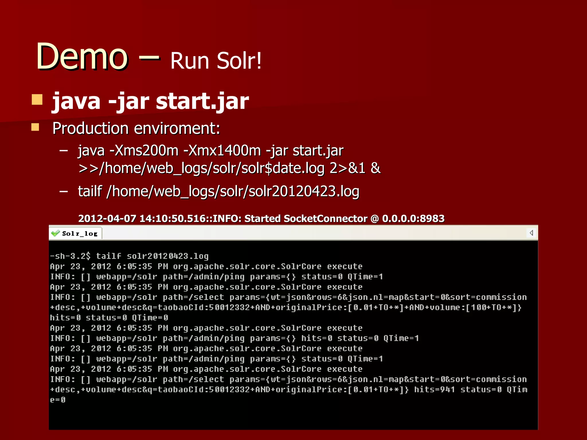 Demo – Run Solr!
   java -jar start.jar
   Production enviroment:
    – java -Xms200m -Xmx1400m -jar start.jar
      >>/home/web_logs/solr/solr$date.log 2>&1 &
    – tailf /home/web_logs/solr/solr20120423.log
       2012-04-07 14:10:50.516::INFO: Started SocketConnector @ 0.0.0.0:8983
 