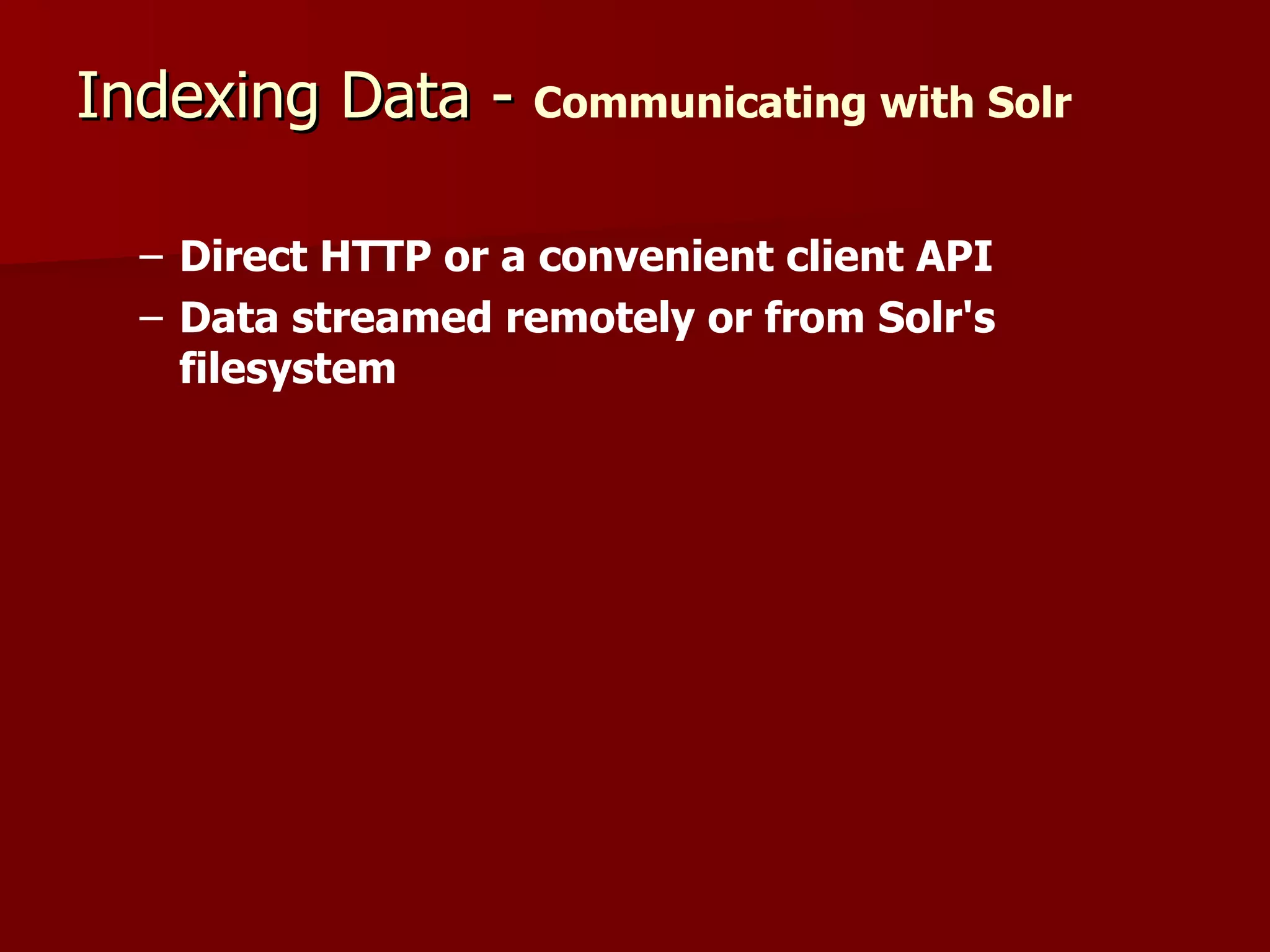 Indexing Data - Communicating with Solr

  – Direct HTTP or a convenient client API
  – Data streamed remotely or from Solr's
    filesystem
 