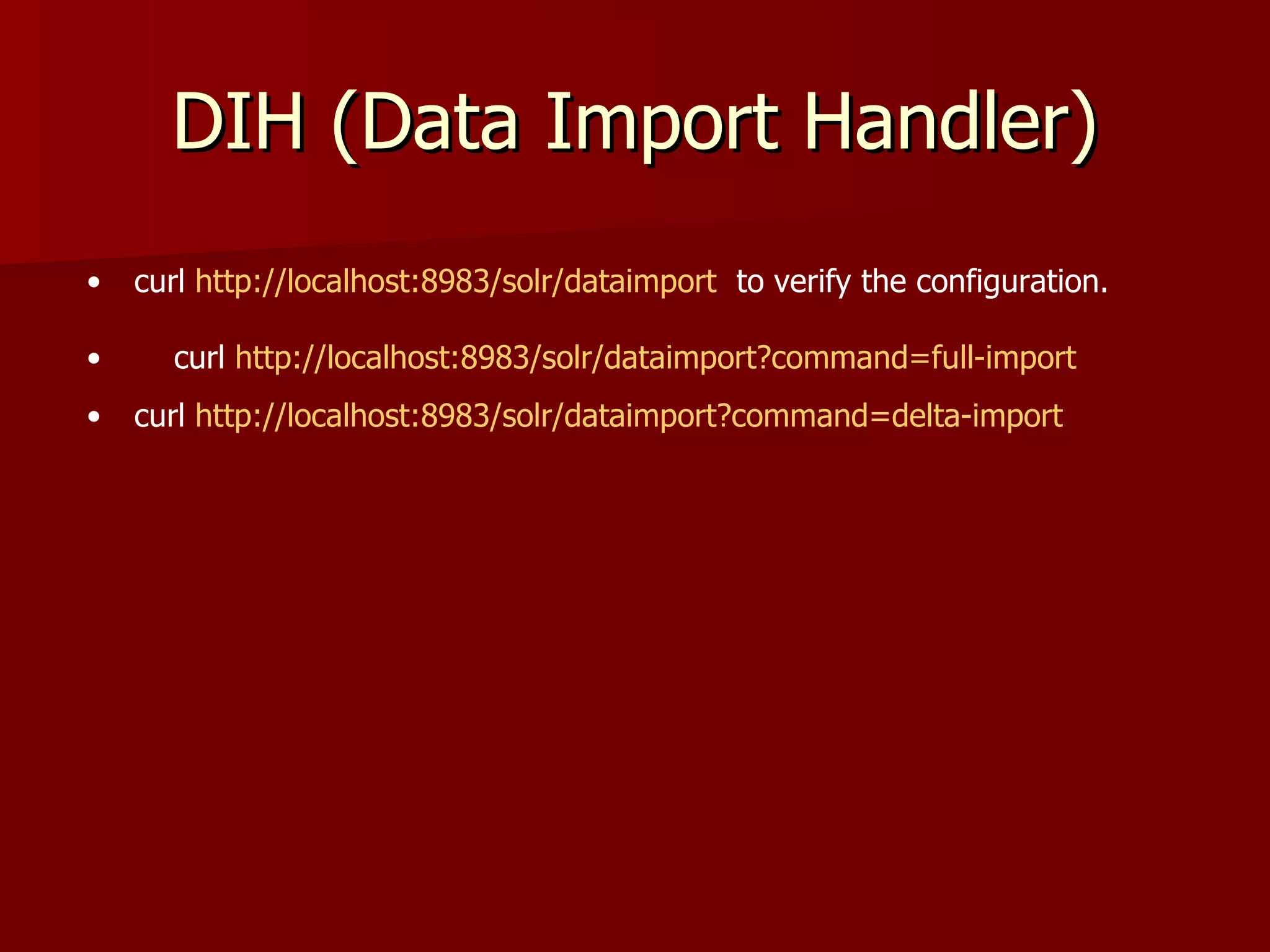 DIH (Data Import Handler)
•   curl http://localhost:8983/solr/dataimport to verify the configuration.

•     curl http://localhost:8983/solr/dataimport?command=full-import
•   curl http://localhost:8983/solr/dataimport?command=delta-import
 
