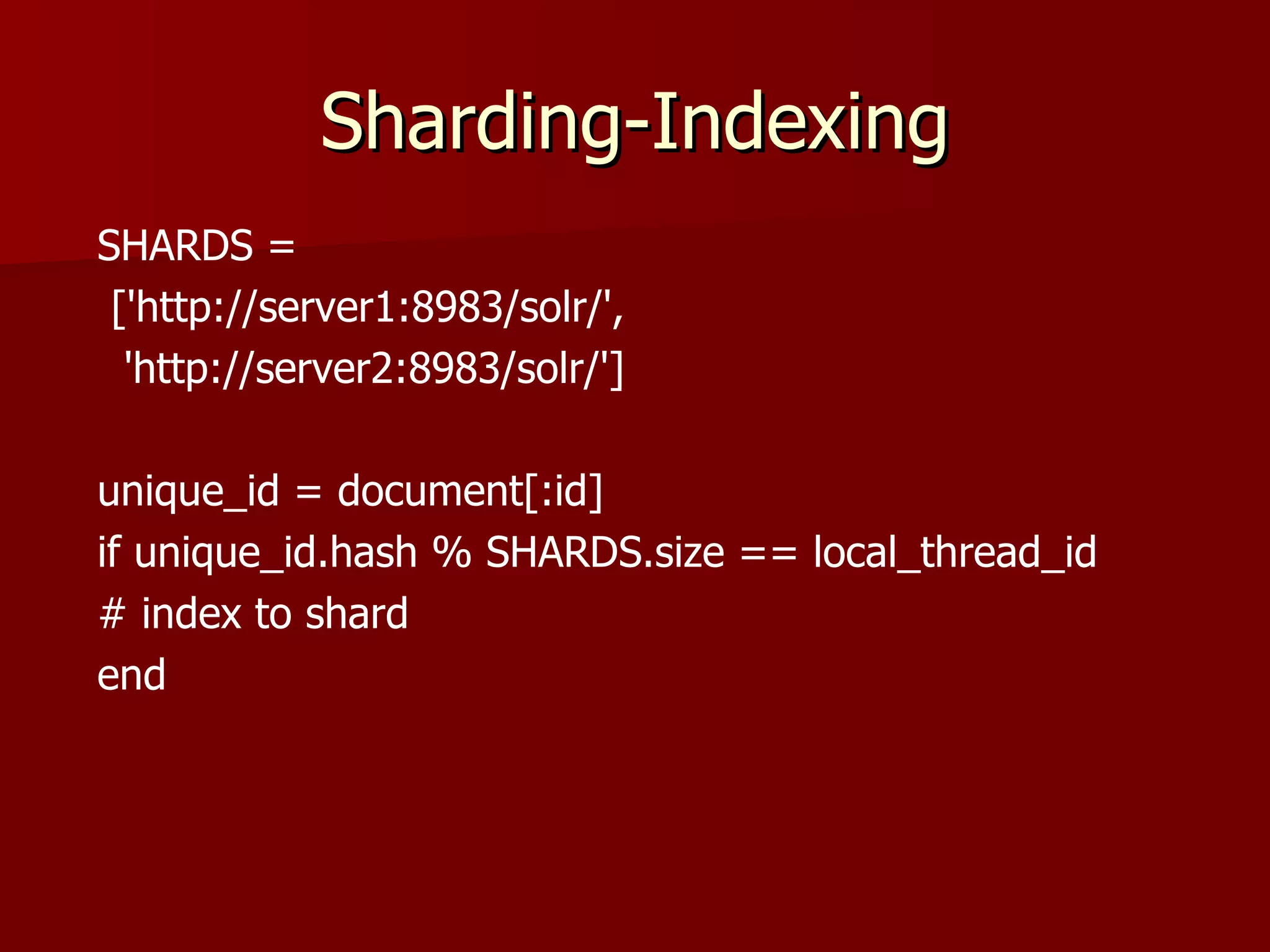 Sharding-Indexing
SHARDS =
 ['http://server1:8983/solr/',
  'http://server2:8983/solr/']

unique_id = document[:id]
if unique_id.hash % SHARDS.size == local_thread_id
# index to shard
end
 