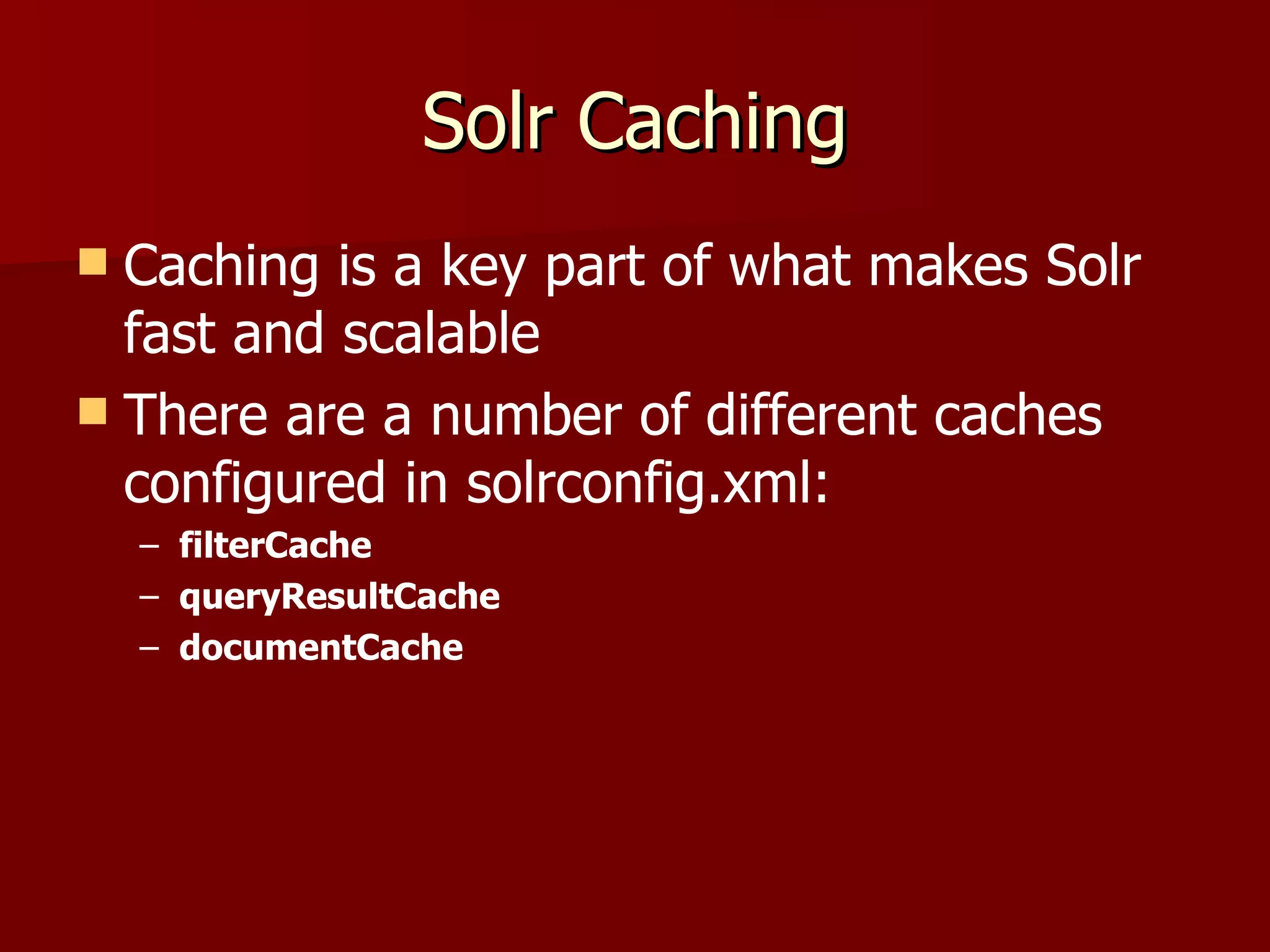 Solr Caching
 Caching is a key part of what makes Solr
  fast and scalable
 There are a number of different caches
  configured in solrconfig.xml:
    – filterCache
    – queryResultCache
    – documentCache
 