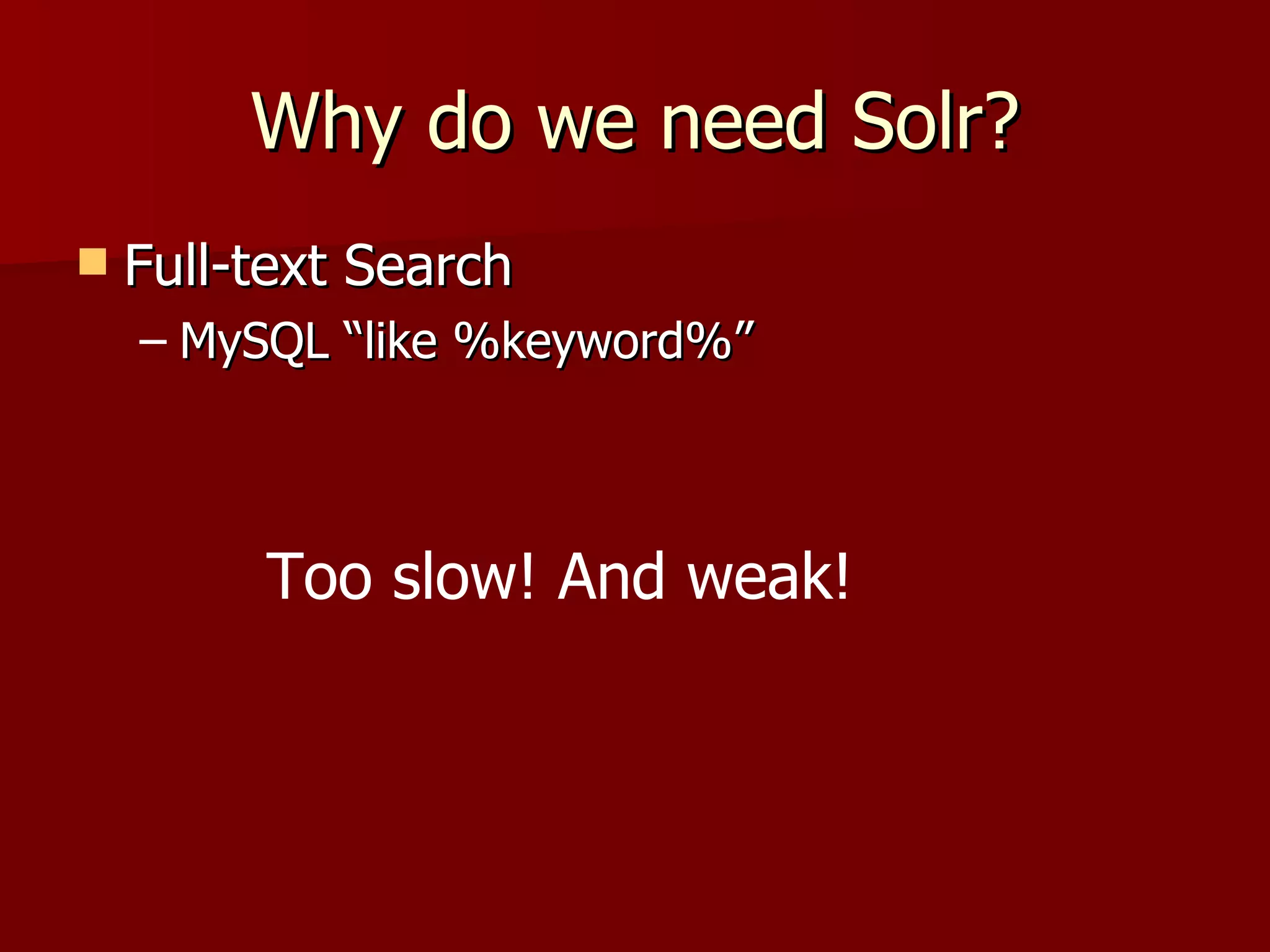 Why do we need Solr?
   Full-text Search
    – MySQL “like %keyword%”



         Too slow! And weak!
 