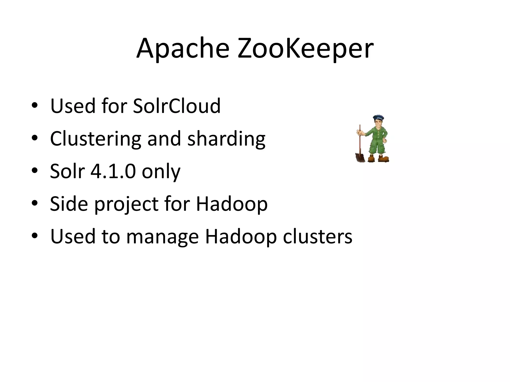 Apache ZooKeeper
•   Used for SolrCloud
•   Clustering and sharding
•   Solr 4.1.0 only
•   Side project for Hadoop
•   Used to manage Hadoop clusters
 