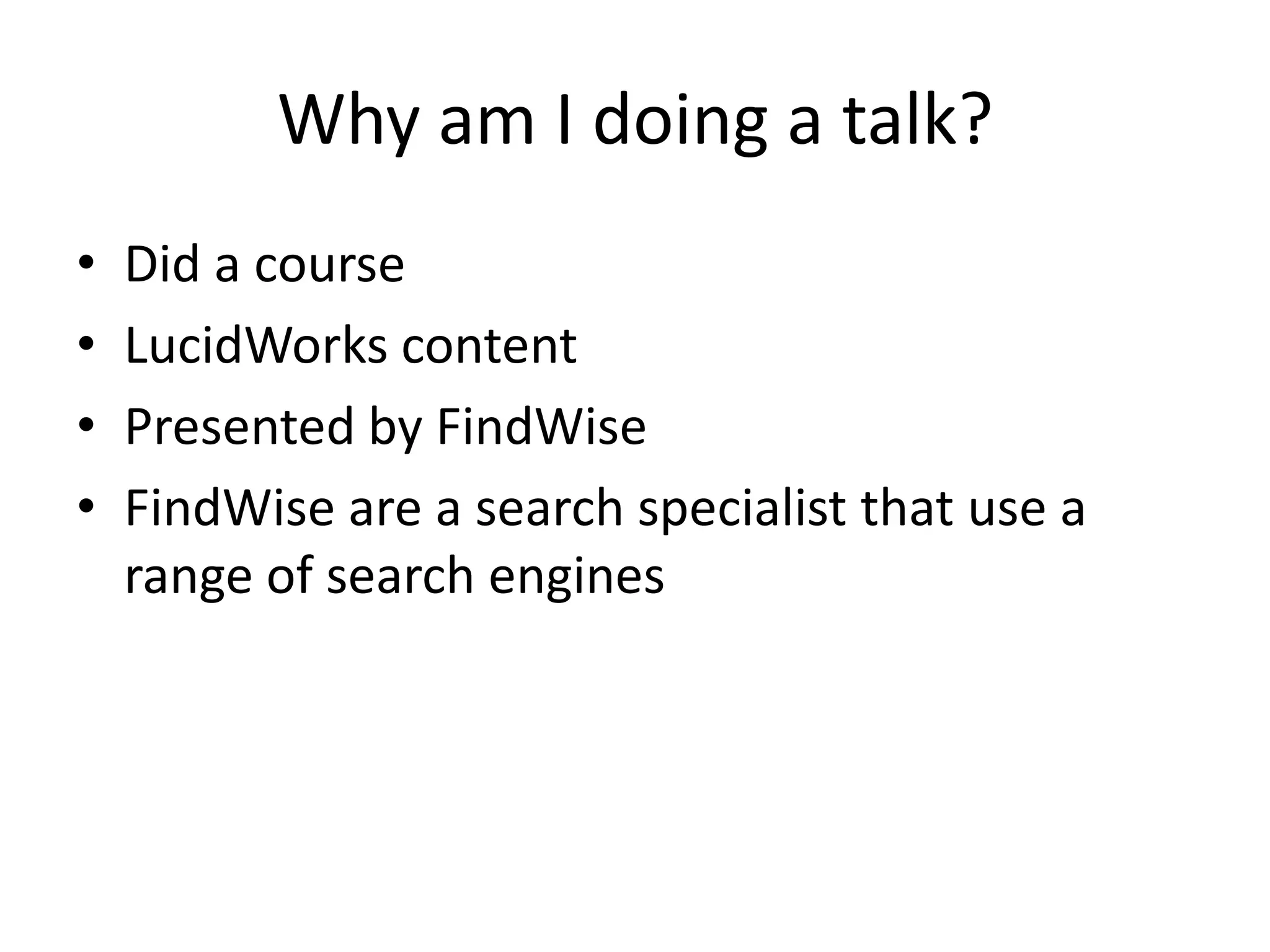 Why am I doing a talk?
•   Did a course
•   LucidWorks content
•   Presented by FindWise
•   FindWise are a search specialist that use a
    range of search engines
 