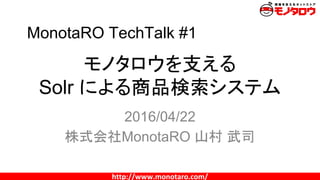 http://www.monotaro.com/
モノタロウを支える
Solr による商品検索システム
2016/04/22
株式会社MonotaRO 山村 武司
MonotaRO TechTalk #1
 
