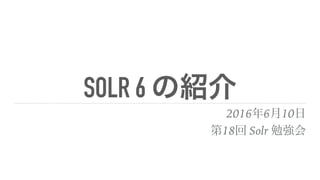 SOLR 6 の紹介2016年6月10日
第18回 Solr 勉強会
 