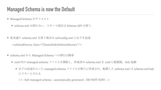 Managed Schema is now the Default
➤ Managed Schema がデフォルト
➤ schema.xml は使わない．スキーマ設定は Schema API を使う．
➤ 従来通り schema.xml を使う...