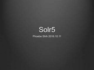 Solr5
Phoebe Shih 2016.10.11
 