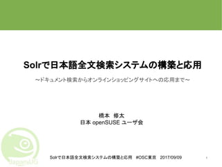 Solrで日本語全文検索システムの構築と応用 #OSC東京 2017/09/09
Solrで日本語全文検索システムの構築と応用
～ドキュメント検索からオンラインショッピングサイトへの応用まで～
1
橋本　修太
日本 openSUSE ユーザ会
 