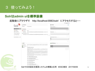 Solrで日本語全文検索システムの構築と応用 #OSC東京 2017/09/09
３　使ってみよう！　
Solrはadmin uiを標準装備
起動後にブラウザで　http://localhost:8983/solr/　にアクセスすると・・・
14
 