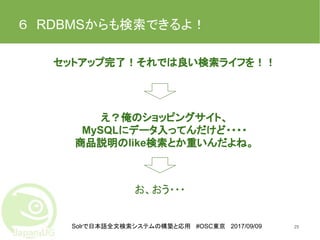 Solrで日本語全文検索システムの構築と応用 #OSC東京 2017/09/09
６　RDBMSからも検索できるよ！
セットアップ完了！それでは良い検索ライフを！！
25
え？俺のショッピングサイト、
MySQLにデータ入ってんだけど・・・・
商品説明のlike検索とか重いんだよね。
お、おう・・・
 