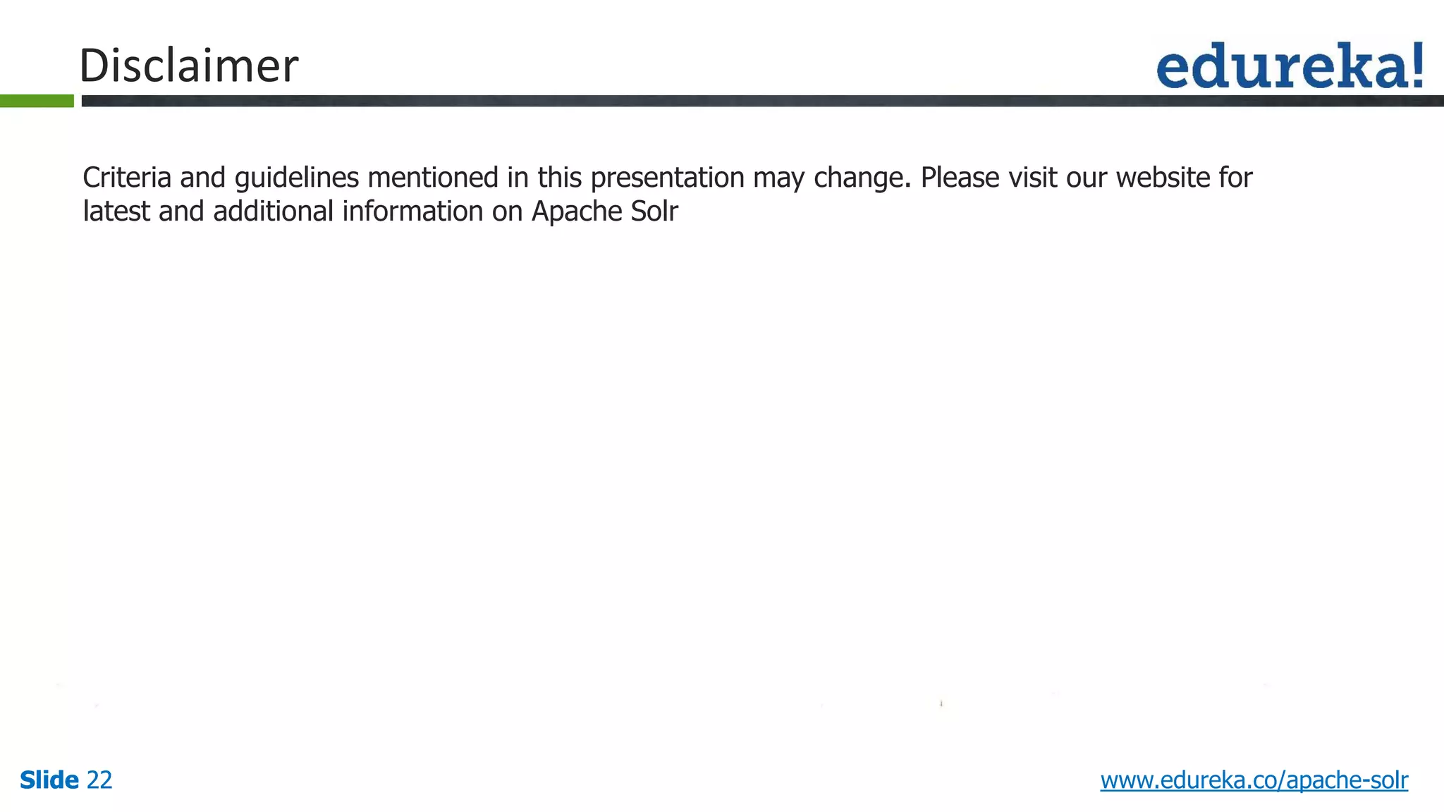 Slide 22Slide 22Slide 22 www.edureka.co/apache-solr
Disclaimer
Criteria and guidelines mentioned in this presentation may change. Please visit our website for
latest and additional information on Apache Solr
 