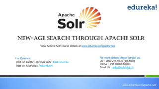 www.edureka.co/apache-solr
New-Age Search through Apache Solr
View Apache Solr course details at www.edureka.co/apache-solr
For Queries:
Post on Twitter @edurekaIN: #askEdureka
Post on Facebook /edurekaIN
For more details please contact us:
US : 1800 275 9730 (toll free)
INDIA : +91 88808 62004
Email Us : sales@edureka.co
 