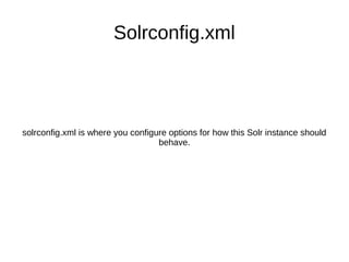 Solrconfig.xml
solrconfig.xml is where you configure options for how this Solr instance should
behave.
 