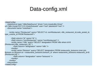 Data-config.xml
<dataConfig>
<dataSource type="JdbcDataSource" driver="com.mysql.jdbc.Driver"
url="jdbc:mysql://127.0.0.1/restofraisweb" user="root" password="root" />
<document name="restofrais">
<entity name="Restaurant" query="SELECT id, nomRestaurant, ville_restaurant_id,code_postal_id,
type_cuisine_id FROM Restaurant">
<field column="id" name="id" />
<field column="nomRestaurant" name="nomRestaurant" />
<entity name="Ville" query="SELECT designation FROM Ville where id=$
{Restaurant.ville_restaurant_id}" >
<field column="designation" name="ville" />
</entity>
<entity name="Boisson" query="SELECT designation FROM restaurants_boissons inner join
Boisson on Boisson.id = restaurants_boissons.boisson_id where restaurants_boissons.restaurant_id=$
{Restaurant.id}" >
<field column="designation" name="boissons" />
</entity>
</entity>
</document>
</dataConfig>
 