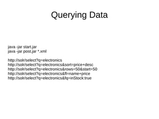 Querying Data
java -jar start.jar
java -jar post.jar *.xml
http://solr/select?q=electronics
http://solr/select?q=electronics&sort=price+desc
http://solr/select?q=electronics&rows=50&start=50
http://solr/select?q=electronics&fl=name+price
http://solr/select?q=electronics&fq=inStock:true
 