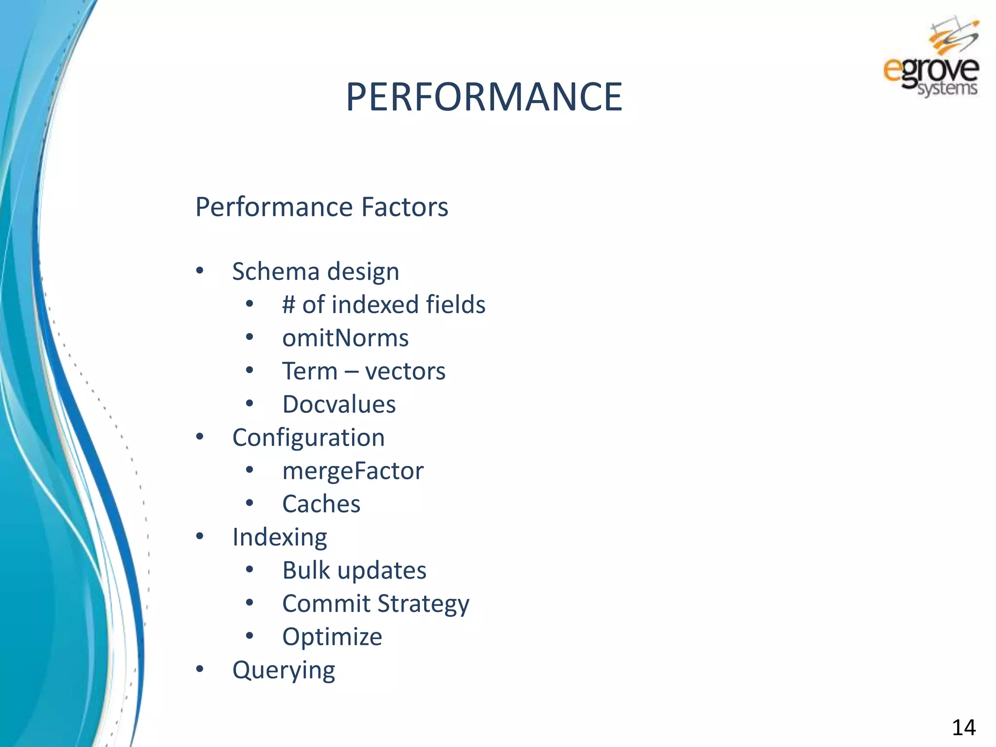 Performance Factors
• Schema design
• # of indexed fields
• omitNorms
• Term – vectors
• Docvalues
• Configuration
• mergeFactor
• Caches
• Indexing
• Bulk updates
• Commit Strategy
• Optimize
• Querying
PERFORMANCE
14
 
