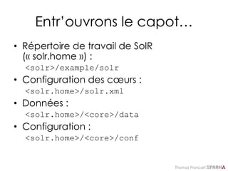 Thomas Francart,
Entr’ouvrons le capot…
• Répertoire de travail de SolR
(« solr.home ») :
<solr>/example/solr
• Configuration des cœurs :
<solr.home>/solr.xml
• Données :
<solr.home>/<core>/data
• Configuration :
<solr.home>/<core>/conf
 