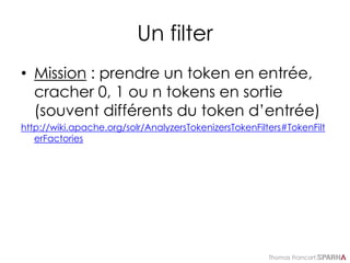 Thomas Francart,
Un filter
• Mission : prendre un token en entrée,
cracher 0, 1 ou n tokens en sortie
(souvent différents du token d’entrée)
http://wiki.apache.org/solr/AnalyzersTokenizersTokenFilters#TokenFilt
erFactories
 