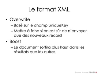 Thomas Francart,
Le format XML
• Overwrite
– Basé sur le champ uniqueKey
– Mettre à false si on est sûr de n’envoyer
que des nouveaux record
• Boost
– Le document sortira plus haut dans les
résultats que les autres
 