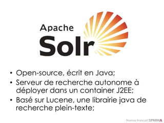 Thomas Francart,
• Open-source, écrit en Java;
• Serveur de recherche autonome à
déployer dans un container J2EE;
• Basé sur Lucene, une librairie java de
recherche plein-texte;
 
