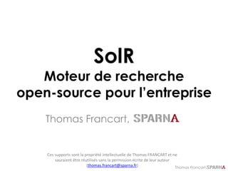 Thomas Francart,
SolR
Moteur de recherche
open-source pour l’entreprise
Thomas Francart,
Ces supports sont la propriété intellectuelle de Thomas FRANCART et ne
sauraient être réutilisés sans la permission écrite de leur auteur
(thomas.francart@sparna.fr)
 