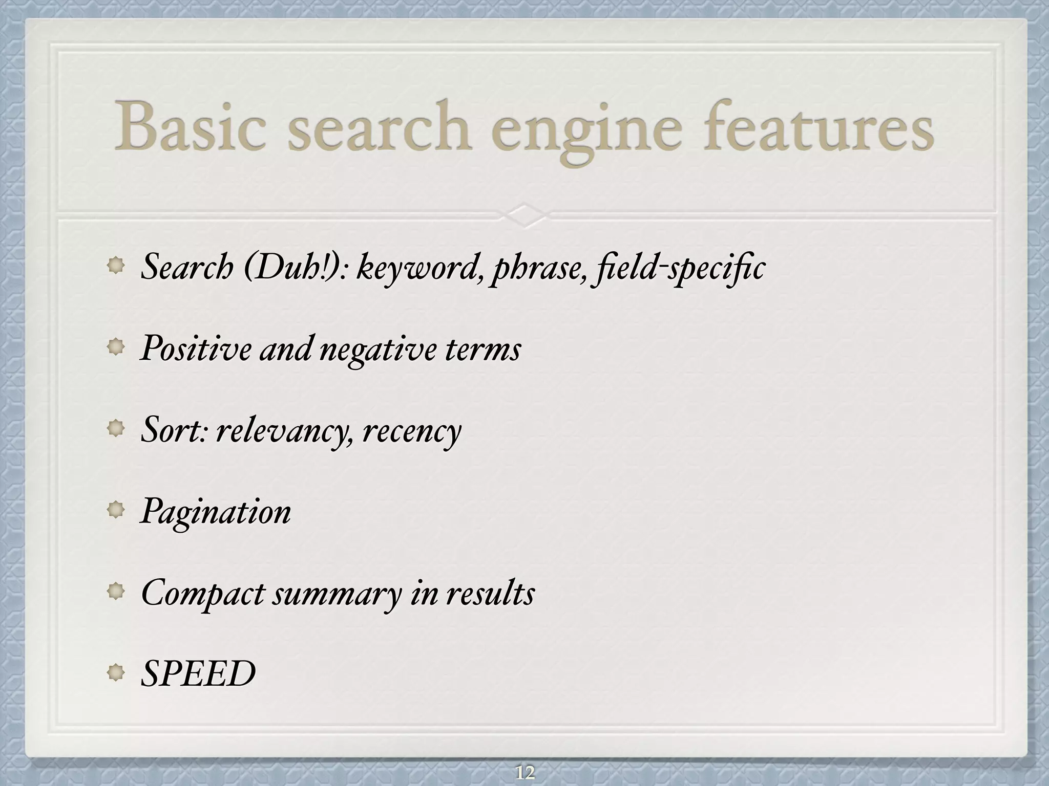 Basic search engine features
Search (Duh!): keyword, phrase, ﬁeld-speciﬁc#
Positive and negative terms#
Sort: relevancy, recency#
Pagination#
Compact summary in results#
SPEED
12
 