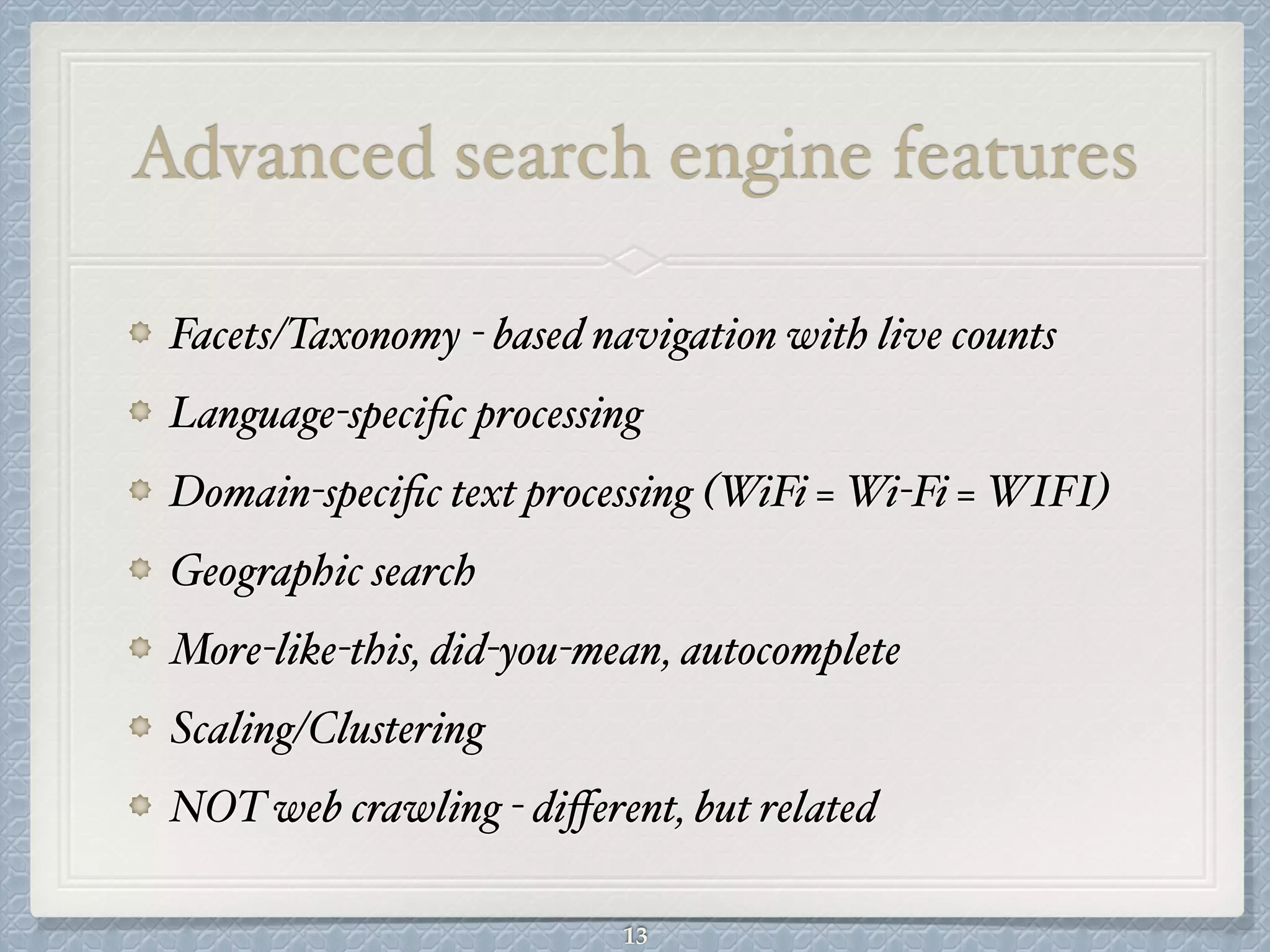 Advanced search engine features
Facets/Taxonomy - based navigation with live counts#
Language-speciﬁc processing#
Domain-speciﬁc text processing (WiFi = Wi-Fi = WIFI)#
Geographic search#
More-like-this, did-you-mean, autocomplete#
Scaling/Clustering#
NOT web crawling - diﬀerent, but related
13
 
