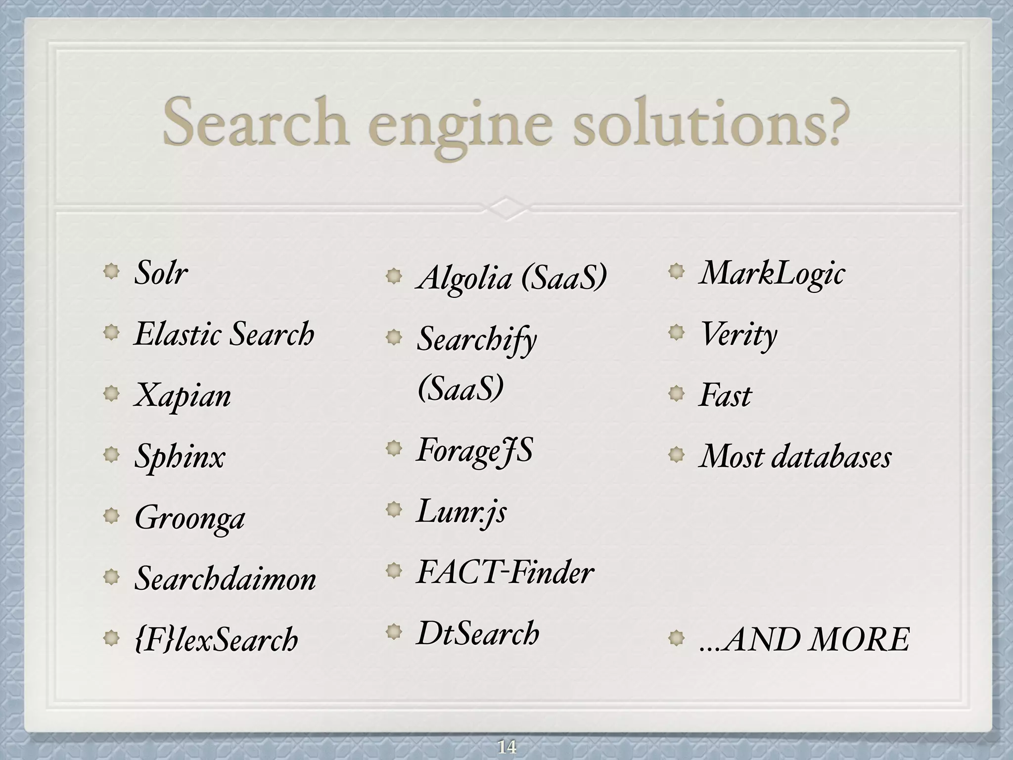 Search engine solutions?
Solr#
Elastic Search#
Xapian#
Sphinx#
Groonga#
Searchdaimon#
{F}lexSearch#
Algolia (SaaS)#
Searchify
(SaaS)#
ForageJS#
Lunr.js#
FACT-Finder#
DtSearch#
MarkLogic#
Verity#
Fast#
Most databases#
!
!
…AND MORE
14
 