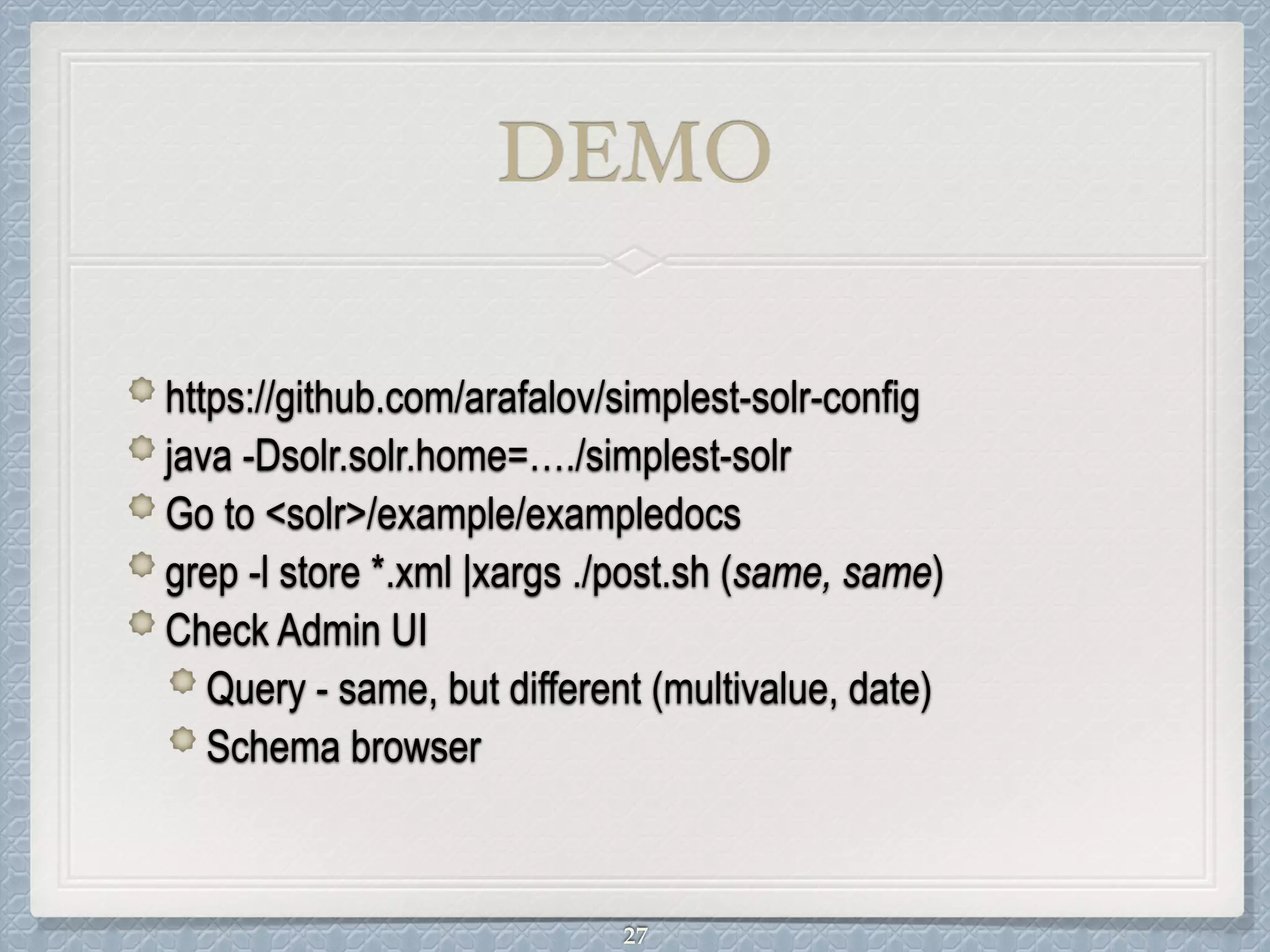 DEMO
https://github.com/arafalov/simplest-solr-config
java -Dsolr.solr.home=…./simplest-solr
Go to <solr>/example/exampledocs
grep -l store *.xml |xargs ./post.sh (same, same)
Check Admin UI
Query - same, but different (multivalue, date)
Schema browser
27
 