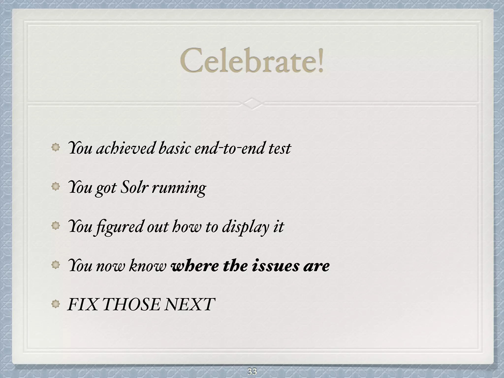 Celebrate!
You achieved basic end-to-end test#
You got Solr running#
You ﬁgured out how to display it#
You now know where the issues are#
FIX THOSE NEXT
33
 