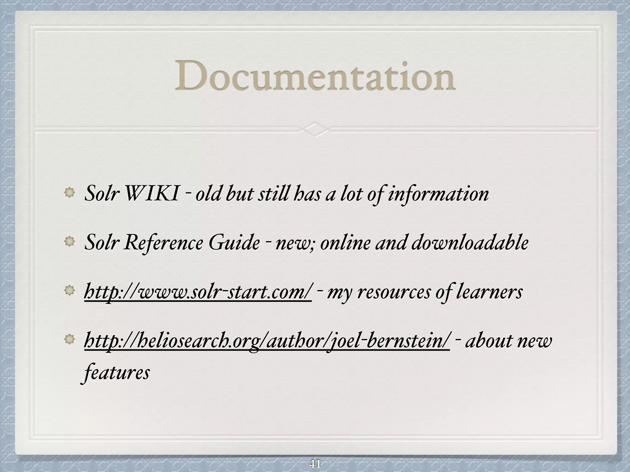 Documentation
Solr WIKI - old but still has a lot of information#
Solr Reference Guide - new; online and downloadable#
http://www.solr-start.com/ - my resources of learners#
http://heliosearch.org/author/joel-bernstein/ - about new
features
41
 