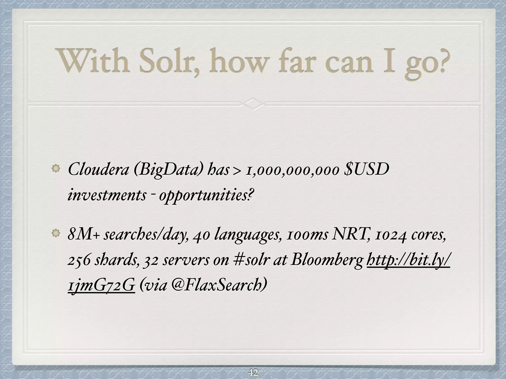 With Solr, how far can I go?
Cloudera (BigData) has > 1,000,000,000 $USD
investments - opportunities?#
8M+ searches/day, 40 languages, 100ms NRT, 1024 cores,
256 shards, 32 servers on #solr at Bloomberg http://bit.ly/
1jmG72G (via @FlaxSearch)
42
 