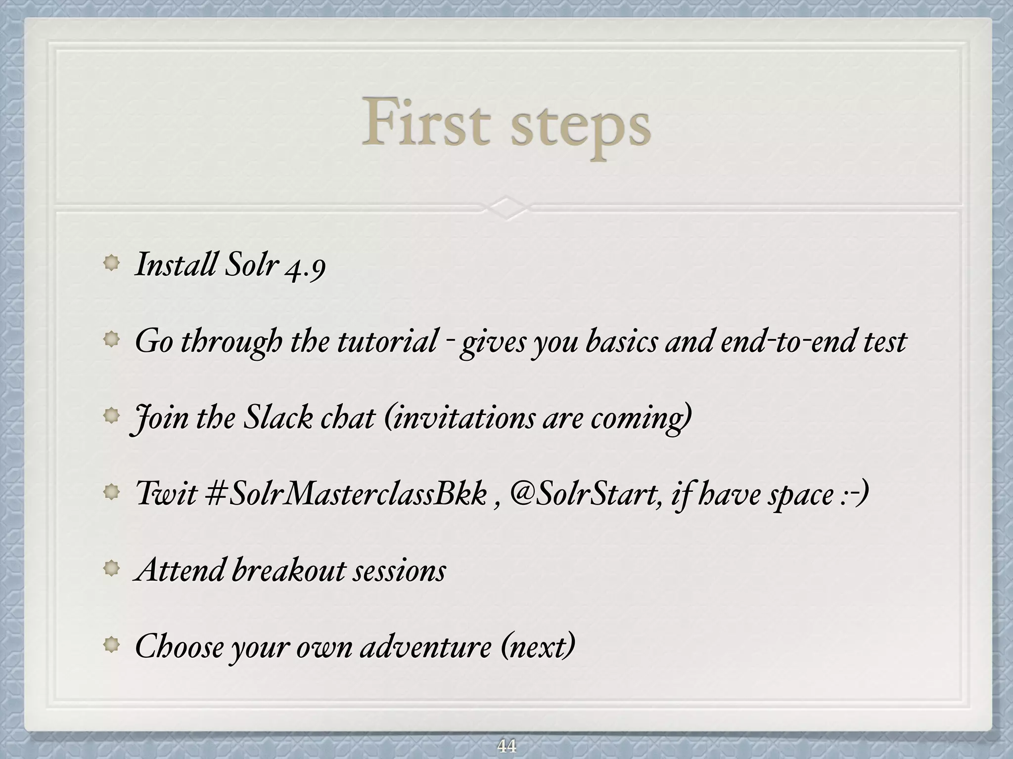 First steps
Install Solr 4.9#
Go through the tutorial - gives you basics and end-to-end test#
Join the Slack chat (invitations are coming)#
Twit #SolrMasterclassBkk , @SolrStart, if have space :-)#
Attend breakout sessions#
Choose your own adventure (next)
44
 