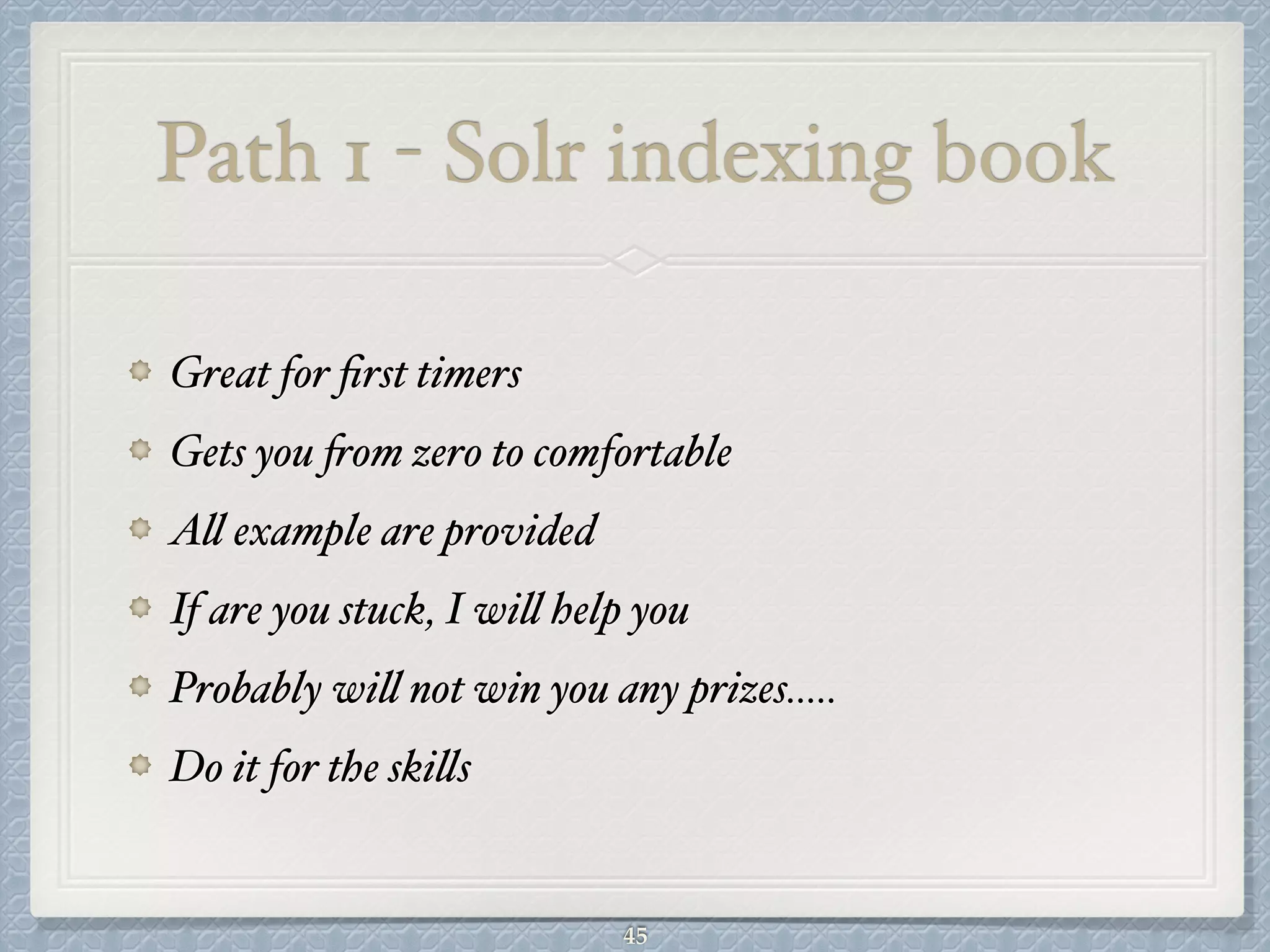 Path 1 - Solr indexing book
Great for ﬁrst timers#
Gets you from zero to comfortable#
All example are provided#
If are you stuck, I will help you#
Probably will not win you any prizes….. #
Do it for the skills
45
 