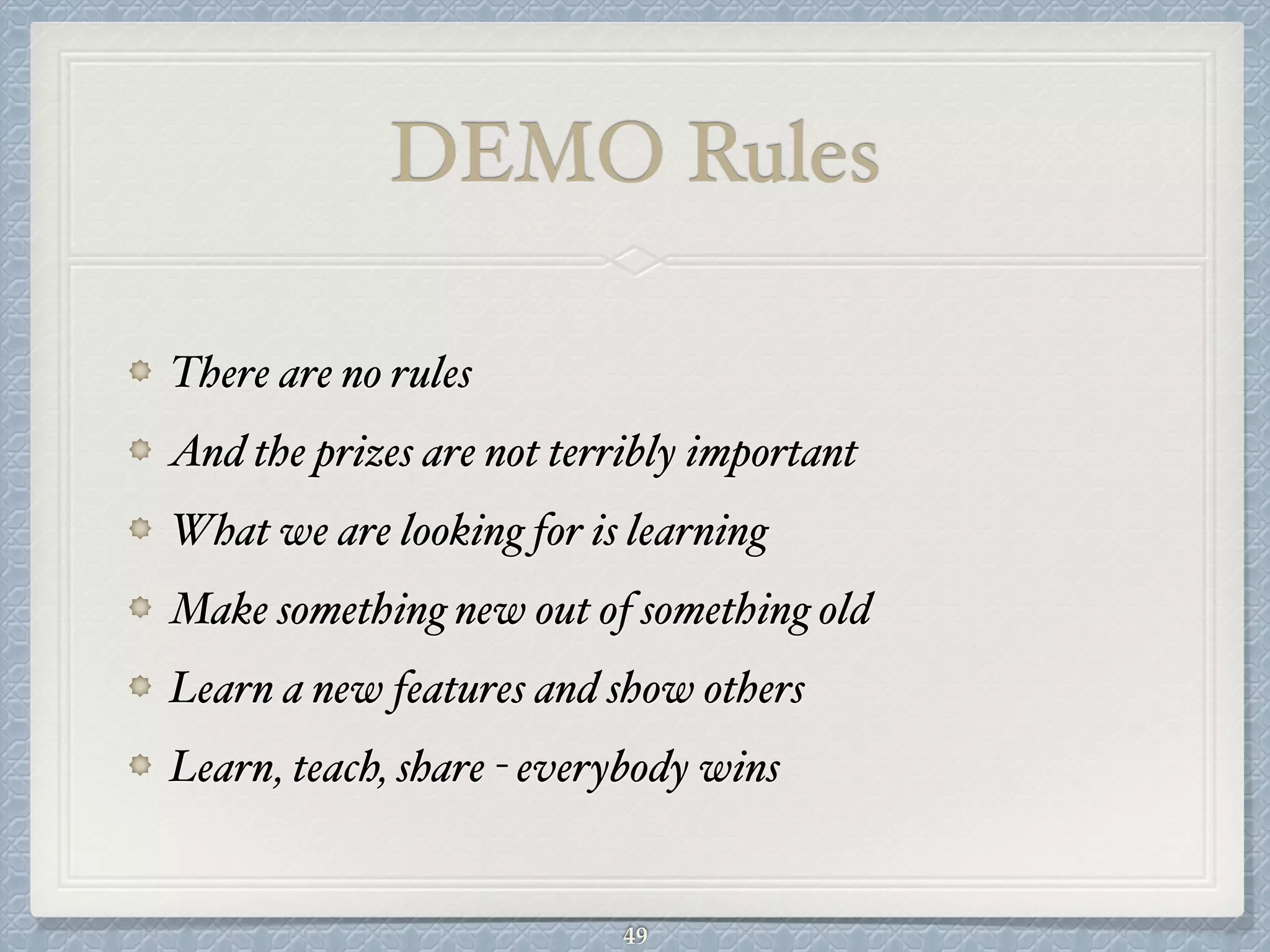 DEMO Rules
There are no rules#
And the prizes are not terribly important#
What we are looking for is learning#
Make something new out of something old#
Learn a new features and show others#
Learn, teach, share - everybody wins
49
 