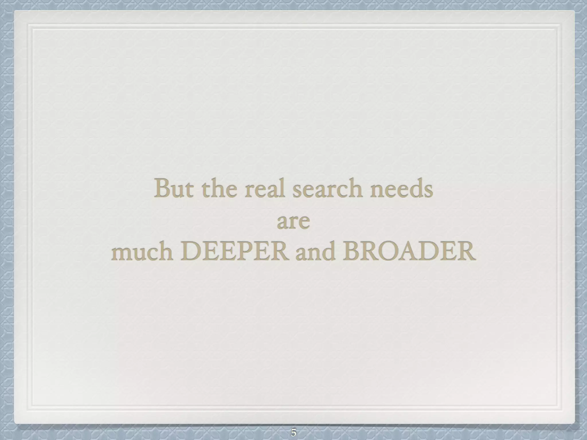 But the real search needs !
are!
much DEEPER and BROADER
5
 