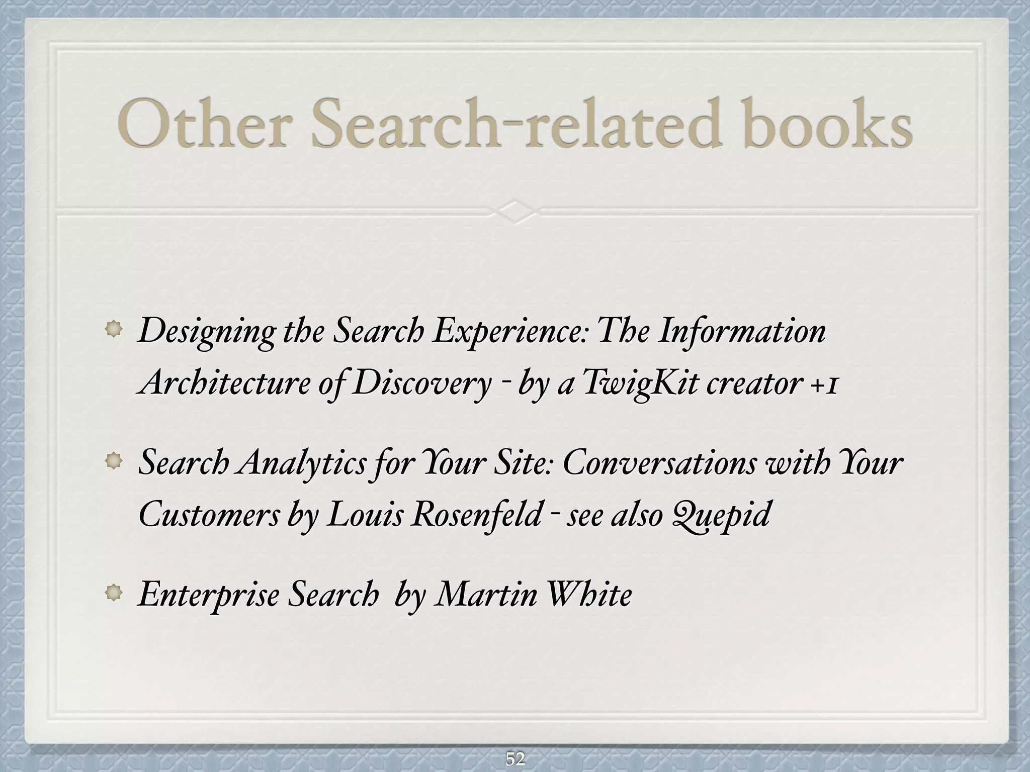 Other Search-related books
Designing the Search Experience: The Information
Architecture of Discovery - by a TwigKit creator +1#
SearchAnalytics for Your Site: Conversations with Your
Customers by Louis Rosenfeld - see also Quepid#
Enterprise Search by Martin White
52
 